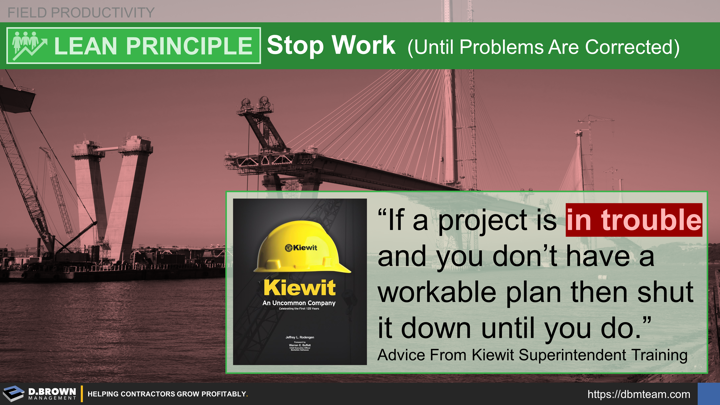 Field Productivity: Lean Principle, Stop Work Until Problems are Corrected. Quote: If a project is in trouble and you don't have a workable plan then shut it down until you do. Kiewit Superintendent Training.